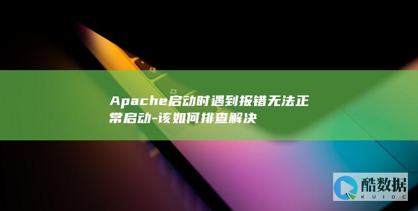 Apache启动时遇到报错无法正常启动-该如何排查解决