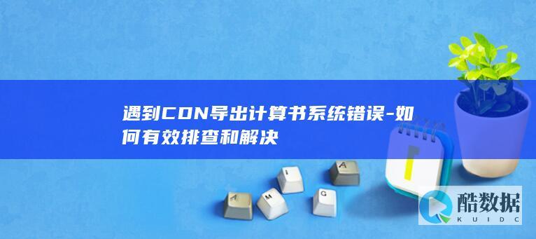 遇到CDN导出计算书系统错误-如何有效排查和解决