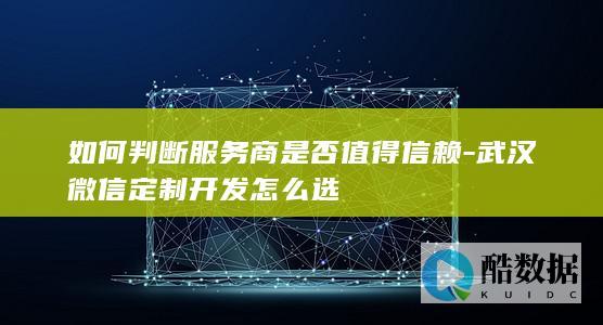 如何判断服务商是否值得信赖-武汉微信定制开发怎么选