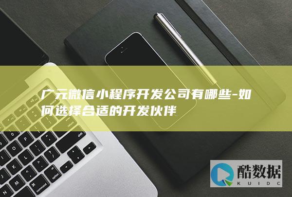 广元微信小程序开发公司有哪些-如何选择合适的开发伙伴