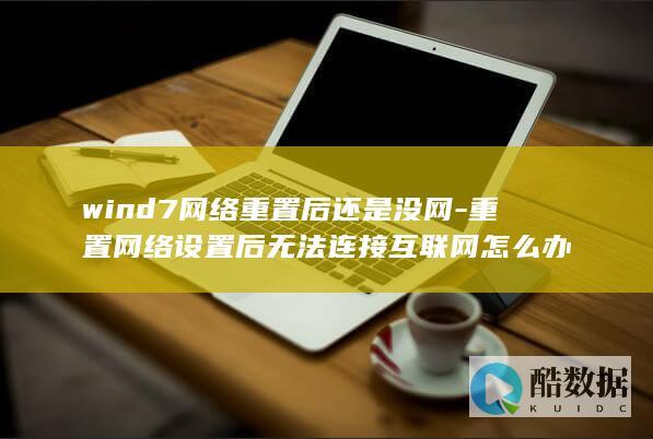 wind7网络重置后还是没网-重置网络设置后无法连接互联网怎么办