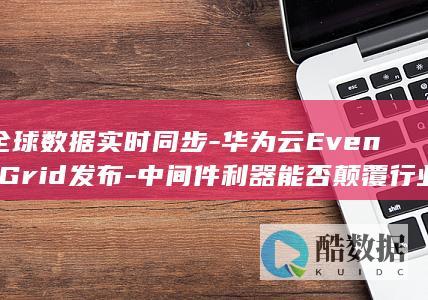 全球数据实时同步-华为云EventGrid发布-中间件利器能否颠覆行业格局