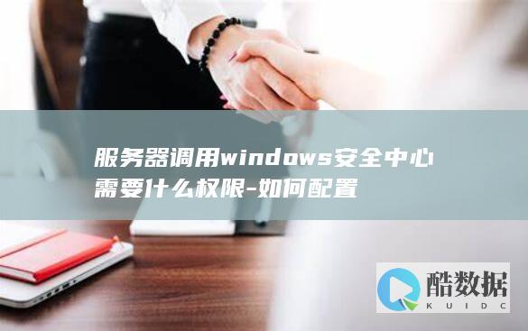 服务器调用windows安全中心需要什么权限-如何配置