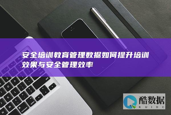 安全培训教育管理数据如何提升培训效果与安全管理效率