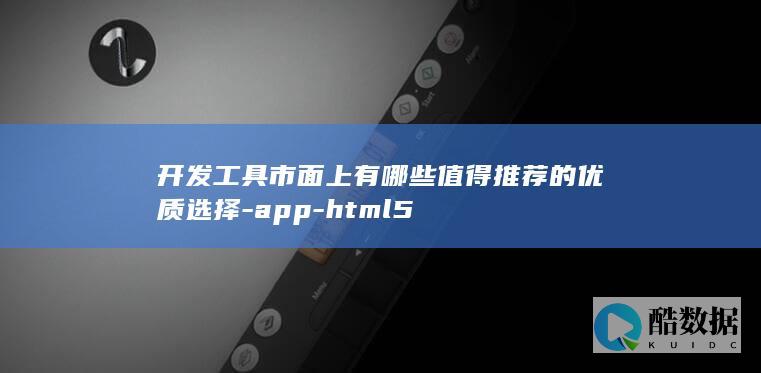 开发工具市面上有哪些值得推荐的优质选择-app-html5