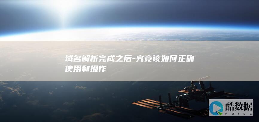 域名解析完成之后-究竟该如何正确使用和操作