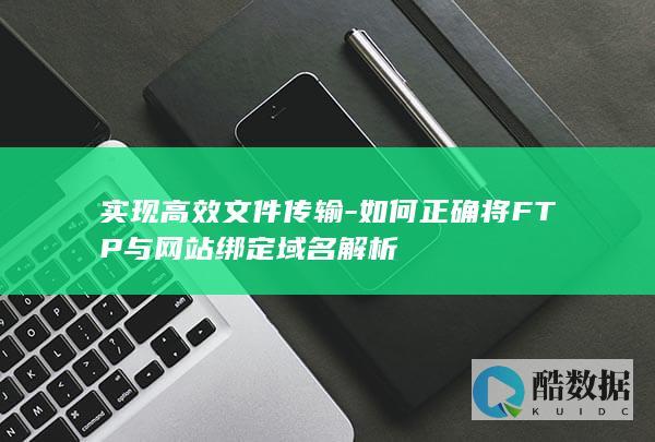 实现高效文件传输-如何正确将FTP与网站绑定域名解析