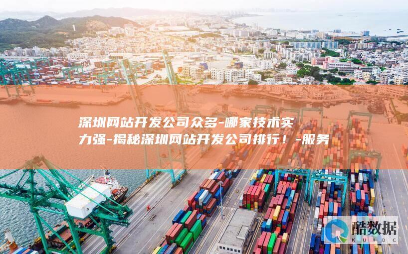 深圳网站开发公司众多-哪家技术实力强-揭秘深圳网站开发公司排行!-服务口碑好