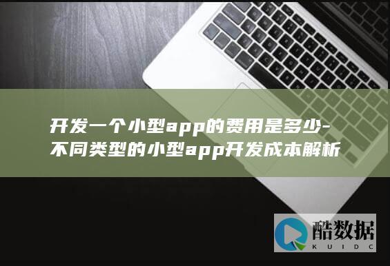 开发一个小型app的费用是多少-不同类型的小型app开发成本解析