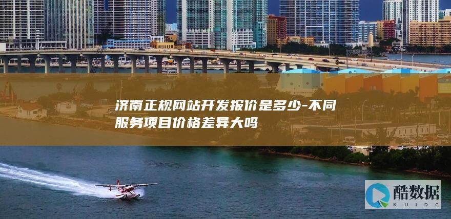济南正规网站开发报价是多少-不同服务项目价格差异大吗