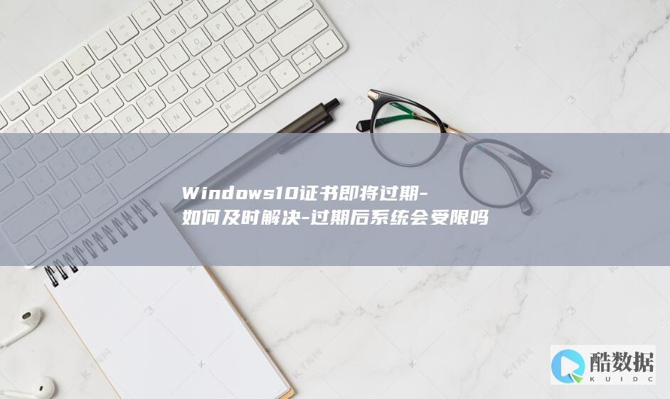Windows10证书即将过期-如何及时解决-过期后系统会受限吗