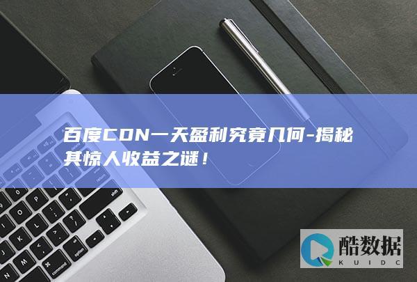 百度CDN一天盈利究竟几何-揭秘其惊人收益之谜！