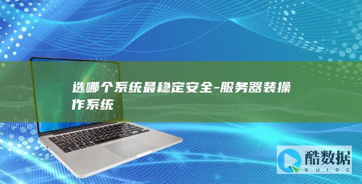 选哪个系统最稳定安全-服务器装操作系统