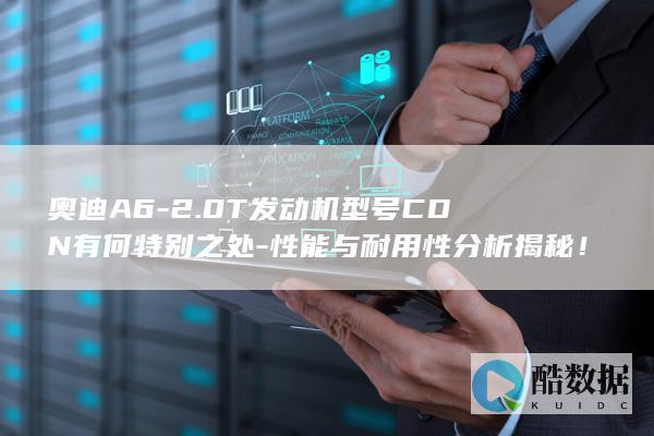 奥迪A6-2.0T发动机型号CDN有何特别之处-性能与耐用性分析揭秘！