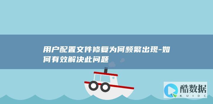 用户配置文件修复为何频繁出现-如何有效解决此问题