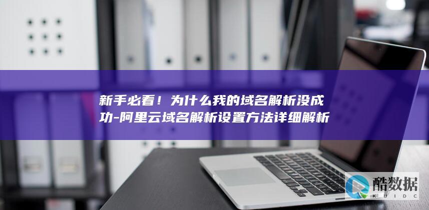 新手必看!为什么我的域名解析没成功-阿里云域名解析设置方法详细解析