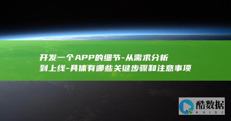 开发一个APP的细节-从需求分析到上线-具体有哪些关键步骤和注意事项
