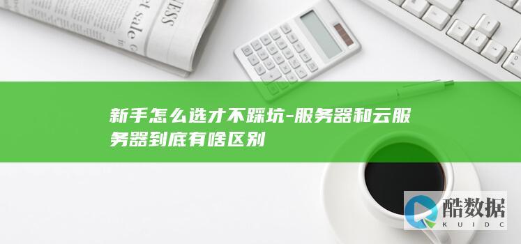 新手怎么选才不踩坑-服务器和云服务器到底有啥区别