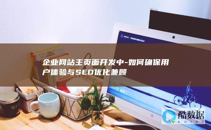 企业网站主页面开发中-如何确保用户体验与SEO优化兼顾