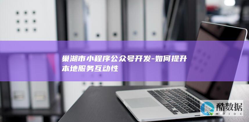 巢湖市小程序公众号开发-如何提升本地服务互动性