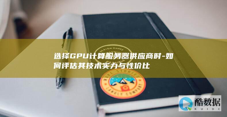选择GPU计算服务器供应商时-如何评估其技术实力与性价比