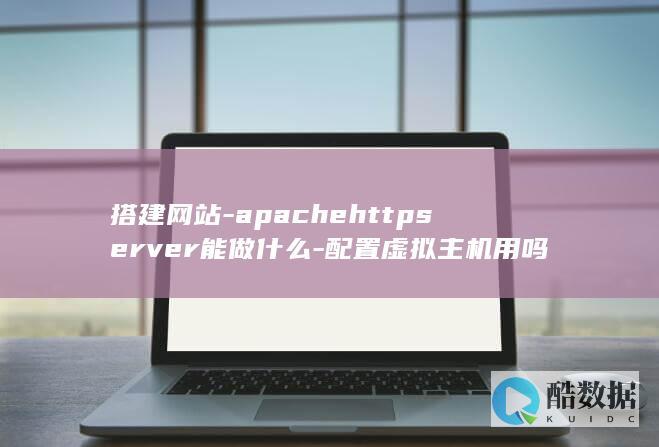 搭建网站-apachehttpserver能做什么-配置虚拟主机用吗
