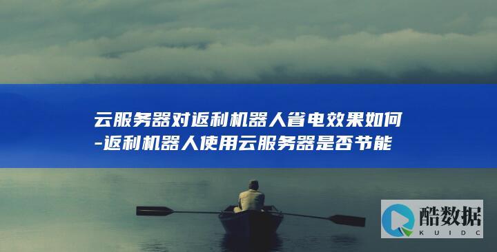 云服务器对返利机器人省电效果如何-返利机器人使用云服务器是否节能