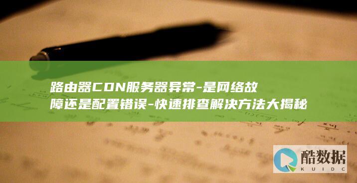 路由器CDN服务器异常-是网络故障还是配置错误-快速排查解决方法大揭秘！