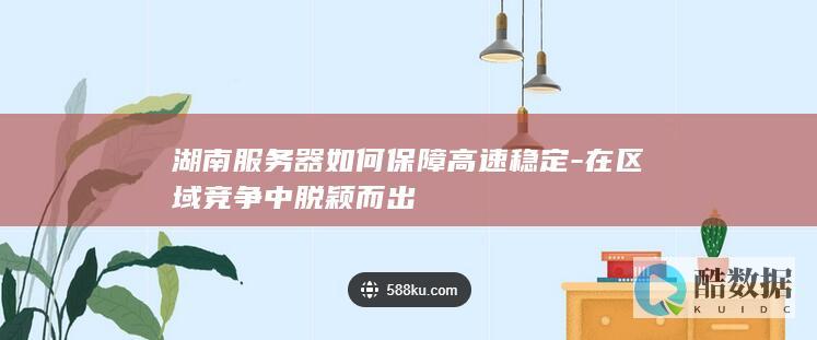 湖南服务器如何保障高速稳定-在区域竞争中脱颖而出