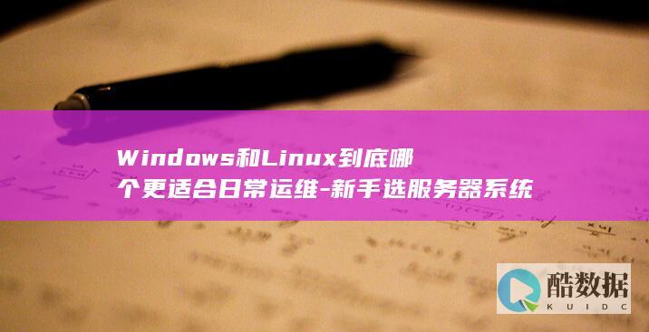 Windows和Linux到底哪个更适合日常运维-新手选服务器系统