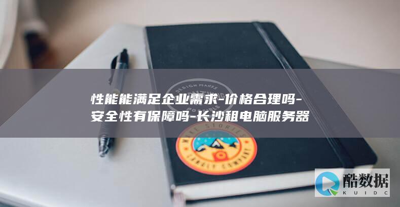 性能能满足企业需求-价格合理吗-安全性有保障吗-长沙租电脑服务器