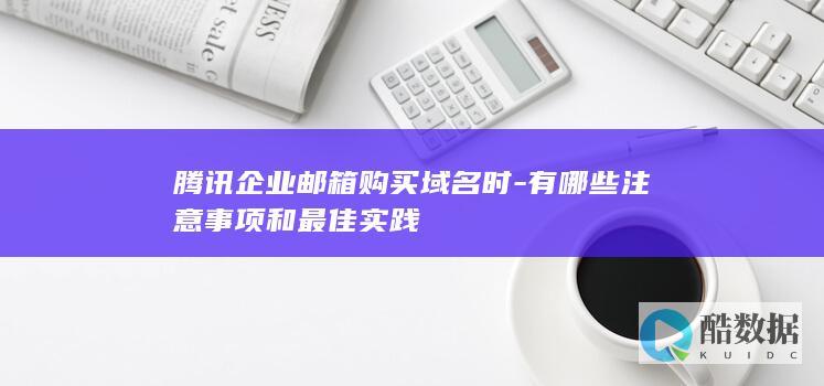 腾讯企业邮箱购买域名时-有哪些注意事项和最佳实践