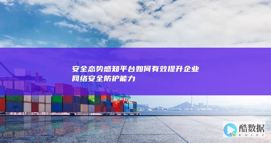 安全态势感知平台如何有效提升企业网络安全防护能力