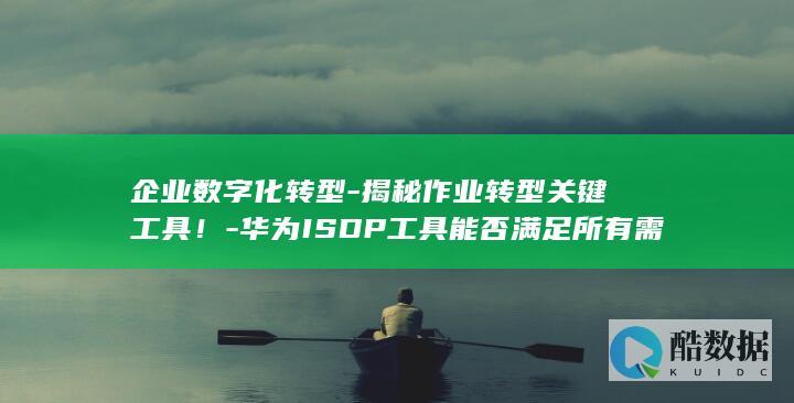 企业数字化转型-揭秘作业转型关键工具！-华为ISDP工具能否满足所有需求