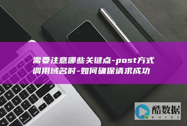 需要注意哪些关键点-post方式调用域名时-如何确保请求成功