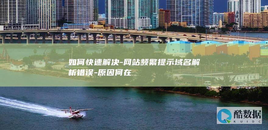 如何快速解决-网站频繁提示域名解析错误-原因何在