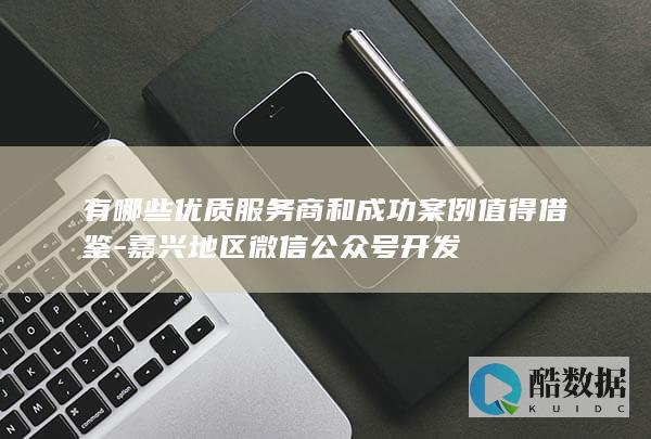 有哪些优质服务商和成功案例值得借鉴-嘉兴地区微信公众号开发