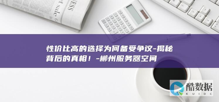 性价比高的选择为何备受争议-揭秘背后的真相!-郴州服务器空间