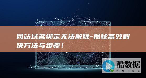 网站域名绑定无法解除-揭秘高效解决方法与步骤！