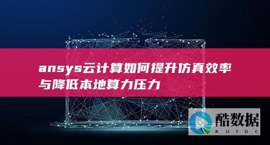 ansys云计算如何提升仿真效率与降低本地算力压力