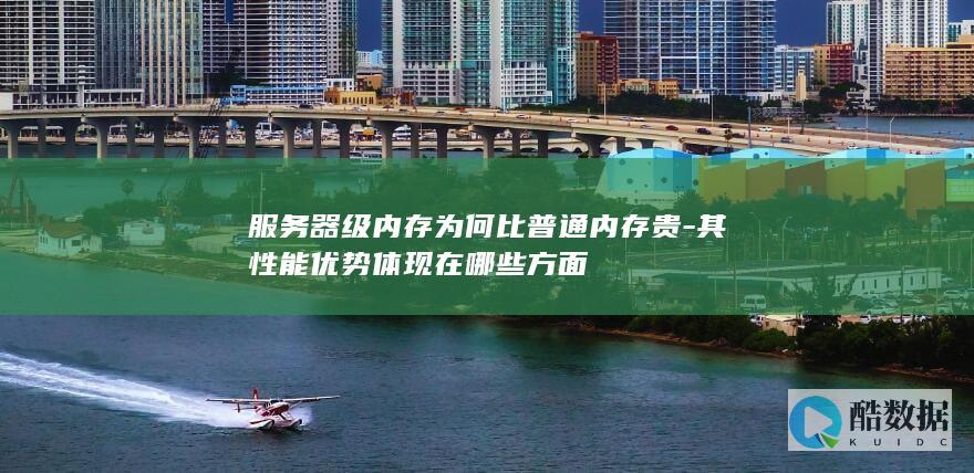 服务器级内存为何比普通内存贵-其性能优势体现在哪些方面