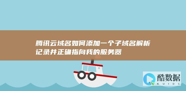 腾讯云域名如何添加一个子域名解析记录并正确指向我的服务器