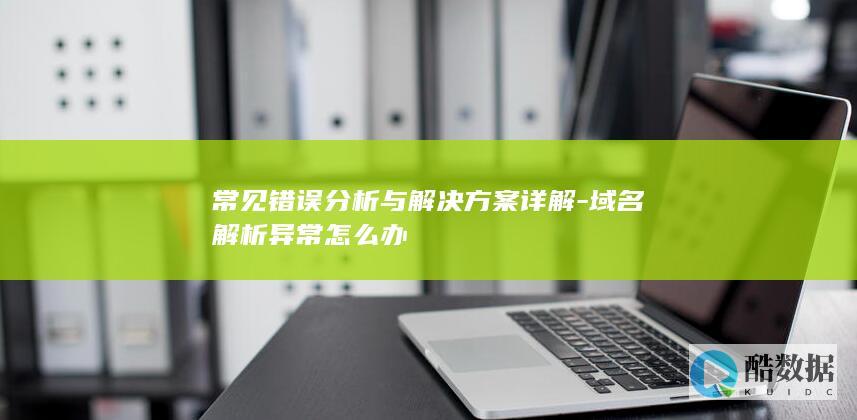常见错误分析与解决方案详解-域名解析异常怎么办