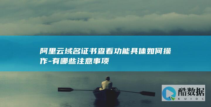 阿里云域名证书查看功能具体如何操作-有哪些注意事项