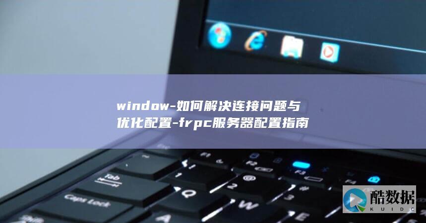 window-如何解决连接问题与优化配置-frpc服务器配置指南