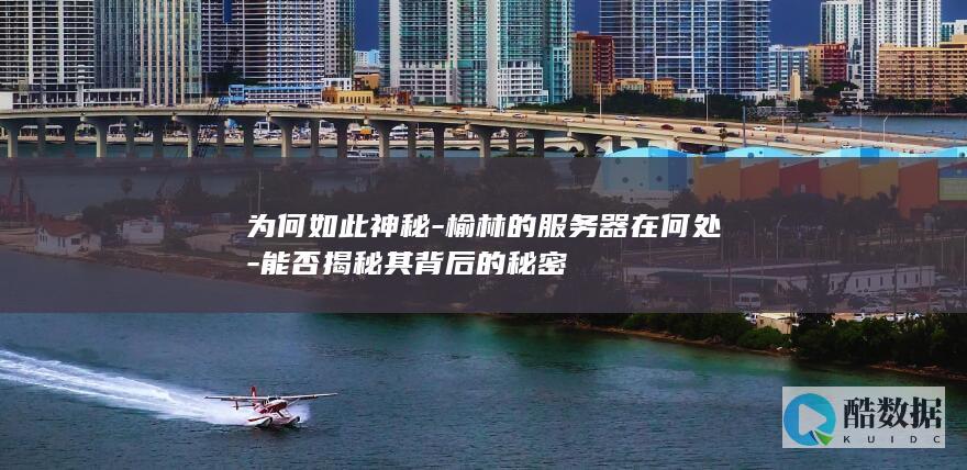 为何如此神秘-榆林的服务器在何处-能否揭秘其背后的秘密