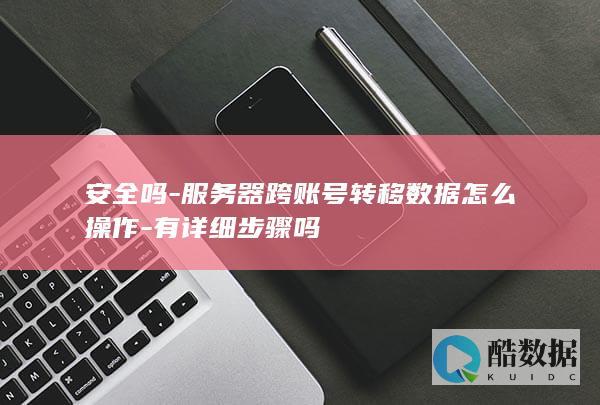 安全吗-服务器跨账号转移数据怎么操作-有详细步骤吗