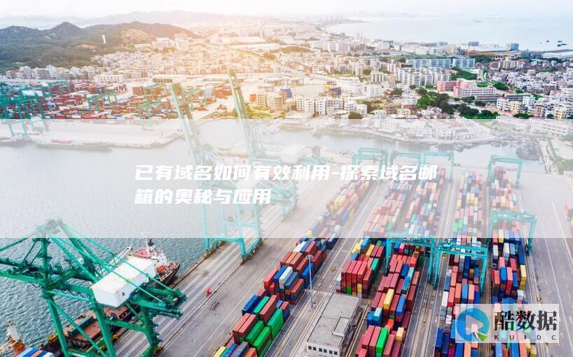 已有域名如何有效利用-探索域名邮箱的奥秘与应用