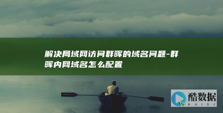 解决局域网访问群晖的域名问题-群晖内网域名怎么配置