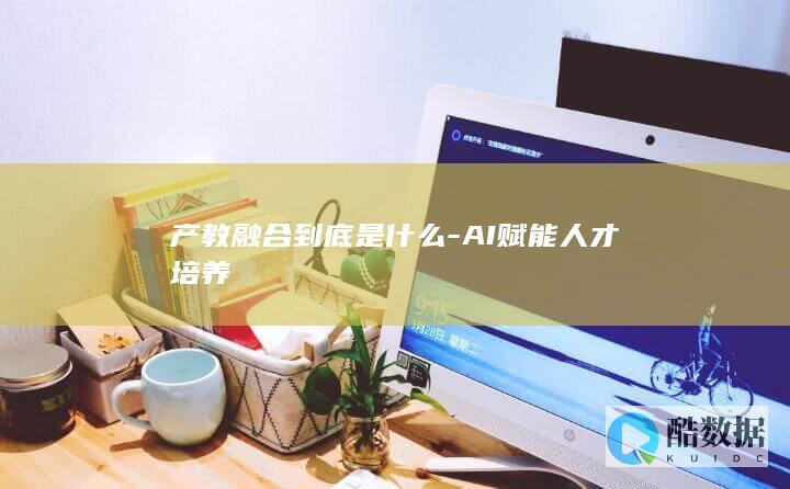 产教融合到底是什么-AI赋能人才培养